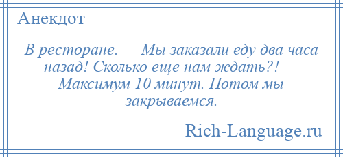 
    В ресторане. — Мы заказали еду два часа назад! Сколько еще нам ждать?! — Максимум 10 минут. Потом мы закрываемся.