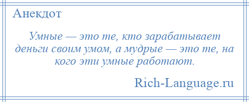 
    Умные — это те, кто зарабатывает деньги своим умом, а мудрые — это те, на кого эти умные работают.