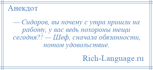 
    — Сидоров, вы почему с утра пришли на работу, у вас ведь похороны тещи сегодня?! — Шеф, сначала обязанности, потом удовольствие.