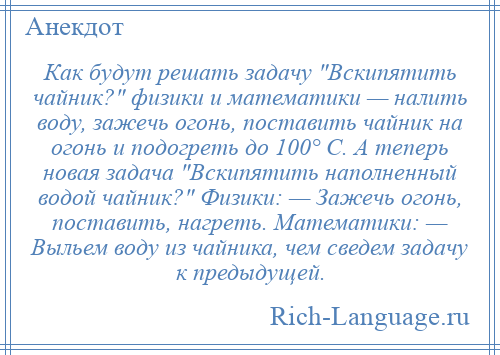 
    Как будут решать задачу Вскипятить чайник? физики и математики — налить воду, зажечь огонь, поставить чайник на огонь и подогреть до 100° С. А теперь новая задача Вскипятить наполненный водой чайник? Физики: — Зажечь огонь, поставить, нагреть. Математики: — Выльем воду из чайника, чем сведем задачу к предыдущей.