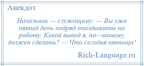 
    Начальник — служащему: — Вы уже пятый день подряд опаздываете на работу. Какой вывод я, по—вашему, должен сделать? — Что сегодня пятница!