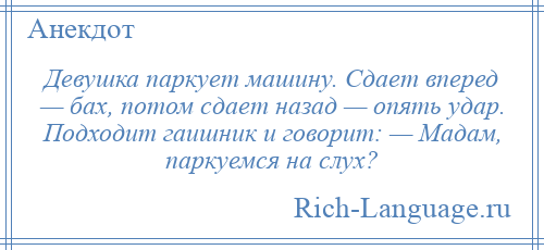
    Девушка паркует машину. Сдает вперед — бах, потом сдает назад — опять удар. Подходит гаишник и говорит: — Мадам, паркуемся на слух?