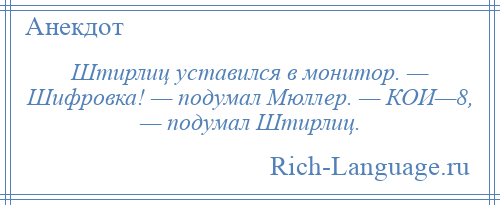 
    Штирлиц уставился в монитор. — Шифровка! — подумал Мюллер. — КОИ—8, — подумал Штирлиц.