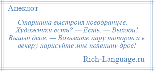 
    Старшина выстроил новобранцев. — Художники есть? — Есть. — Выходи! Вышли двое. — Возьмите пару топоров и к вечеру нарисуйте мне поленицу дров!