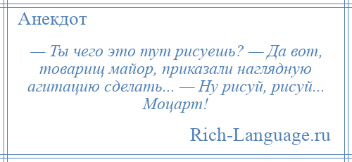 
    — Ты чего это тут рисуешь? — Да вот, товарищ майор, приказали наглядную агитацию сделать... — Ну рисуй, рисуй... Моцарт!