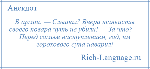 
    В армии: — Слышал? Вчера танкисты своего повара чуть не убили! — За что? — Перед самым наступлением, гад, им горохового супа наварил!