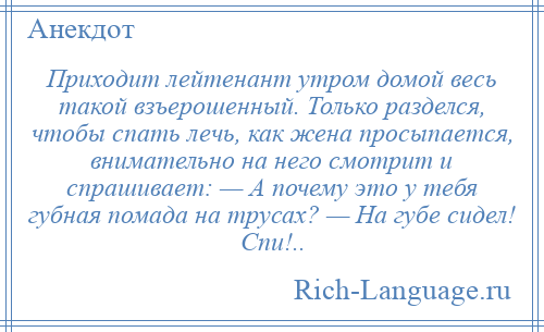 
    Приходит лейтенант утром домой весь такой взъерошенный. Только разделся, чтобы спать лечь, как жена просыпается, внимательно на него смотрит и спрашивает: — А почему это у тебя губная помада на трусах? — На губе сидел! Спи!..