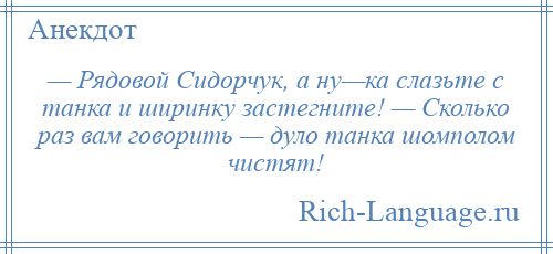 
    — Рядовой Сидорчук, а ну—ка слазьте с танка и ширинку застегните! — Сколько раз вам говорить — дуло танка шомполом чистят!