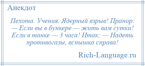 
    Пехота. Учения. Ядерный взрыв! Прапор: — Если вы в бункере — жить вам сутки! Если в танке — 3 часа! Итак: — Надеть противогазы, вспышка справа!