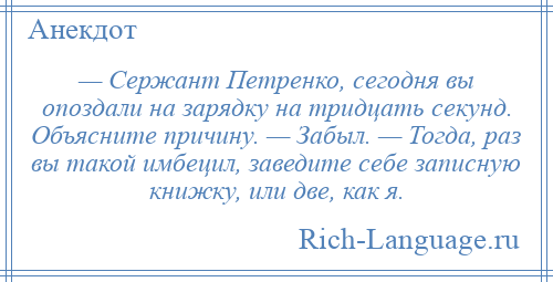 
    — Сержант Петренко, сегодня вы опоздали на зарядку на тридцать секунд. Объясните причину. — Забыл. — Тогда, раз вы такой имбецил, заведите себе записную книжку, или две, как я.