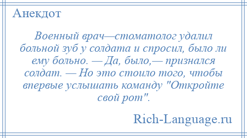 
    Военный врач—стоматолог удалил больной зуб у солдата и спросил, было ли ему больно. — Да, было,— признался солдат. — Но это стоило того, чтобы впервые услышать команду Откройте свой рот .