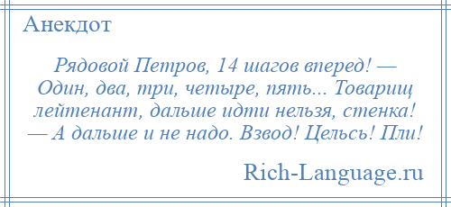 
    Рядовой Петров, 14 шагов вперед! — Один, два, три, четыре, пять... Товарищ лейтенант, дальше идти нельзя, стенка! — А дальше и не надо. Взвод! Цельсь! Пли!