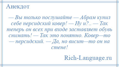 
    — Вы только послушайте — Абрам купил себе персидский ковер! — Hу и?.. — Так теперь он всех при входе заставляет обувь снимать! — Так это понятно. Ковер—то — персидский. — Да, но висит—то он на стене!