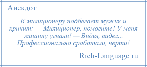
    К милиционеру подбегает мужик и кричит: — Милиционер, помогите! У меня машину угнали! — Видел, видел... Профессионально сработали, черти!
