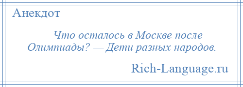 
    — Что осталось в Москве после Олимпиады? — Дети разных народов.