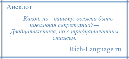 
    — Какой, по—вашему, должна быть идеальная секретарша?— Двадцатилетняя, но с тридцатилетним стажем.