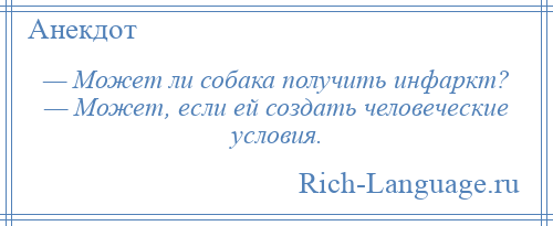 
    — Может ли собака получить инфаркт? — Может, если ей создать человеческие условия.