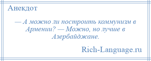 
    — А можно ли построить коммунизм в Армении? — Можно, но лучше в Азербайджане.