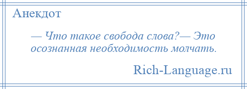 
    — Что такое свобода слова?— Это осознанная необходимость молчать.