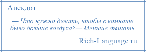 
    — Что нужно делать, чтобы в комнате было больше воздуха?— Меньше дышать.