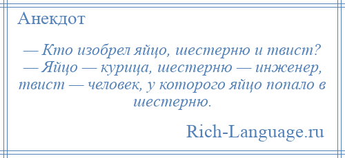 
    — Кто изобрел яйцо, шестерню и твист? — Яйцо — курица, шестерню — инженер, твист — человек, у которого яйцо попало в шестерню.