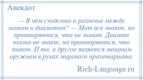 
    — В чём сходство и различие между матом и диаматом? — Мат все знают, но притворяются, что не знают. Диамат никто не знает, но притворяются, что знают. И то, и другое является мощным оружием в руках мирового пролетариата.