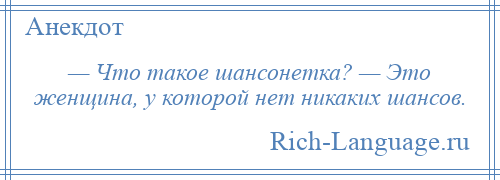 
    — Что такое шансонетка? — Это женщина, у которой нет никаких шансов.