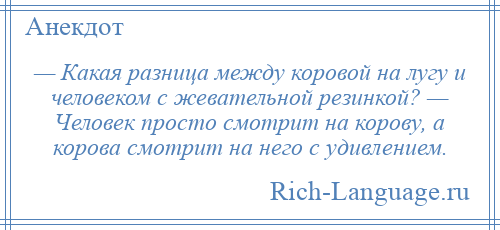 
    — Какая разница между коровой на лугу и человеком с жевательной резинкой? — Человек просто смотрит на корову, а корова смотрит на него с удивлением.