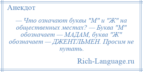 
    — Что означают буквы М и Ж на общественных местах? — Буква М обозначает — МАДАМ, буква Ж обозначает — ДЖЕНТЛЬМЕН. Просим не путать.