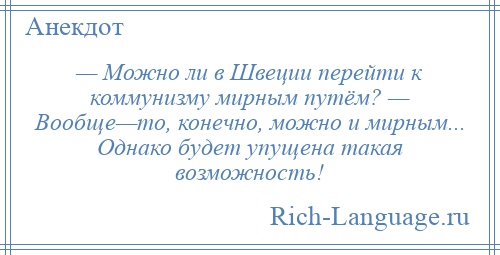 
    — Можно ли в Швеции перейти к коммунизму мирным путём? — Вообще—то, конечно, можно и мирным... Однако будет упущена такая возможность!