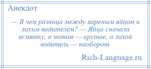 
    — В чем разница между вареным яйцом и лихим водителем? — Яйцо сначала всмятку, а потом — крутое, а лихой водитель — наоборот.