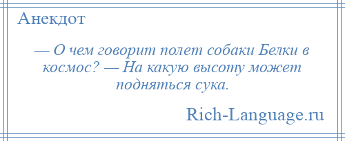 
    — О чем говорит полет собаки Белки в космос? — На какую высоту может подняться сука.