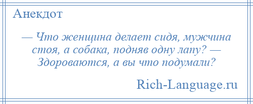 
    — Что женщина делает сидя, мужчина стоя, а собака, подняв одну лапу? — Здороваются, а вы что подумали?