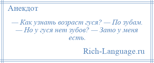 
    — Как узнать возраст гуся? — По зубам. — Но у гуся нет зубов? — Зато у меня есть.