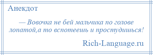 
    — Вовочка не бей мальчика по голове лопатой,а то вспотеешь и простудишься!