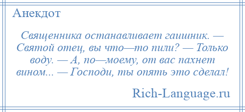 
    Священника останавливает гаишник. — Святой отец, вы что—то пили? — Только воду. — А, по—моему, от вас пахнет вином... — Господи, ты опять это сделал!