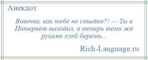 
    Вовочка, как тебе не стыдно?! — Ты в Интернет выходил, а теперь теми же руками хлеб берешь...