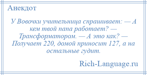 
    У Вовочки учительница спрашивает: — А кем твой папа работает? — Трансформатором. — А это как? — Получает 220, домой приносит 127, а на остальные гудит.