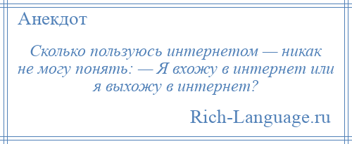 
    Сколько пользуюсь интернетом — никак не могу понять: — Я вхожу в интернет или я выхожу в интернет?