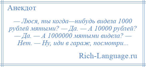 
    — Люся, ты когда—нибудь видела 1000 рублей мятыми? — Да. — А 10000 рублей? — Да. — А 1000000 мятыми видела? — Нет. — Ну, иди в гараж, посмотри...