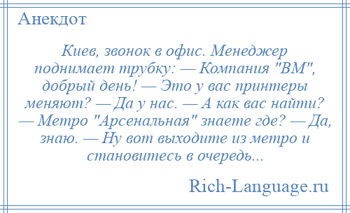 
    Киев, звонок в офис. Менеджер поднимает трубку: — Компания ВМ , добрый день! — Это у вас принтеры меняют? — Да у нас. — А как вас найти? — Метро Арсенальная знаете где? — Да, знаю. — Ну вот выходите из метро и становитесь в очередь...