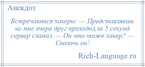 
    Встречаются хакеры: — Представляешь ко мне вчера друг приходил,за 5 секунд сервер сломал. — Он что тоже хакер? — Сволочь он!