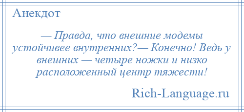 
    — Правда, что внешние модемы устойчивее внутренних?— Конечно! Ведь у внешних — четыре ножки и низко расположенный центр тяжести!