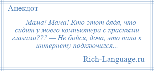 
    — Мама! Мама! Кто этот дядя, что сидит у моего компьютера с красными глазами??? — Не бойся, доча, это папа к интернету подключился...