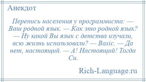 
    Перепись населения у программиста: — Ваш родной язык. — Как это родной язык? — Ну какой Вы язык с детства изучали, всю жизнь использовали? — Basic. — Да нет, настоящий. — А! Настоящий! Тогда Си.