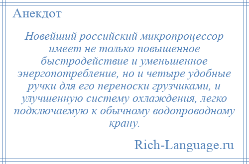 
    Новейший российский микропроцессор имеет не только повышенное быстродействие и уменьшенное энергопотребление, но и четыре удобные ручки для его переноски грузчиками, и улучшенную систему охлаждения, легко подключаемую к обычному водопроводному крану.