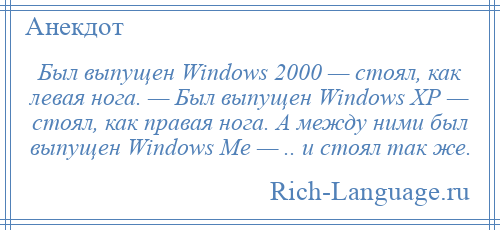 
    Был выпущен Windоws 2000 — стоял, как левая нога. — Был выпущен Windоws ХР — стоял, как правая нога. А между ними был выпущен Windоws Ме — .. и стоял так же.