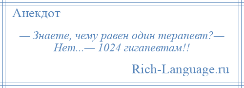 
    — Знаете, чему равен один терапевт?— Нет...— 1024 гигапевтам!!