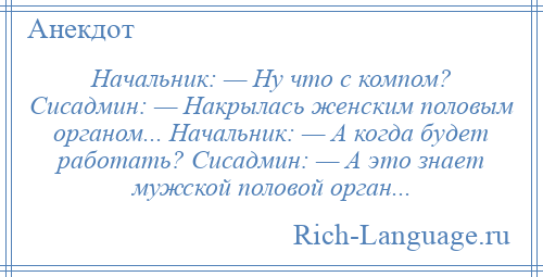 
    Начальник: — Ну что с компом? Сисадмин: — Накрылась женским половым органом... Начальник: — А когда будет работать? Сисадмин: — А это знает мужской половой орган...