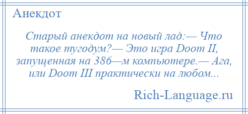 
    Старый анекдот на новый лад:— Что такое тугодум?— Это игра Doom II, запущенная на 386—м компьютере.— Ага, или Doom III практически на любом...
